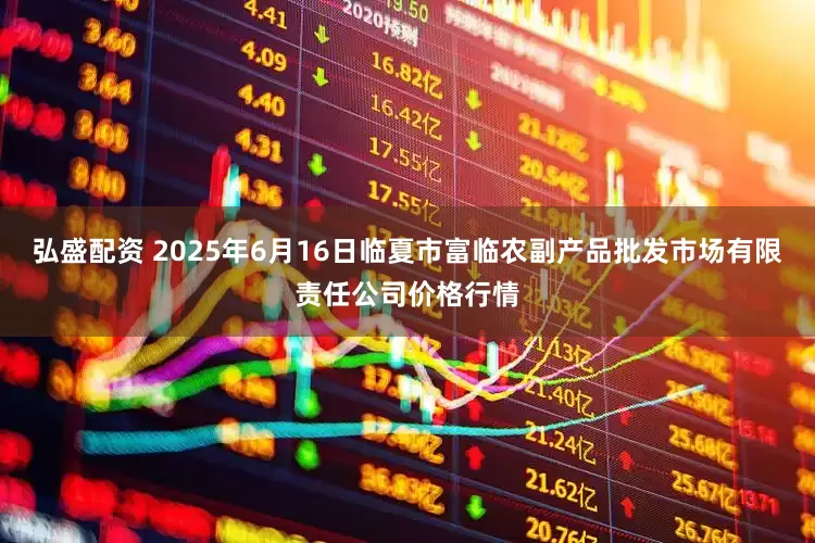 弘盛配资 2025年6月16日临夏市富临农副产品批发市场有限责任公司价格行情