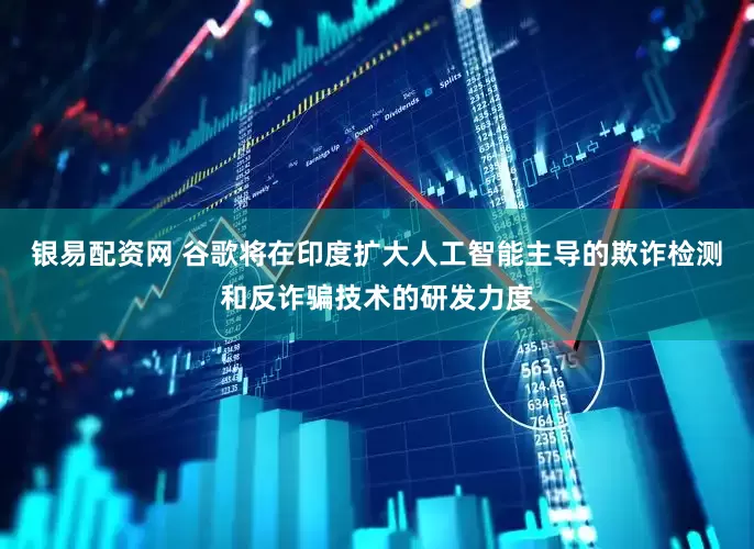 银易配资网 谷歌将在印度扩大人工智能主导的欺诈检测和反诈骗技术的研发力度