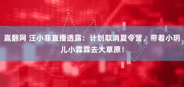 赢翻网 汪小菲直播透露：计划取消夏令营，带着小玥儿小霖霖去大草原！