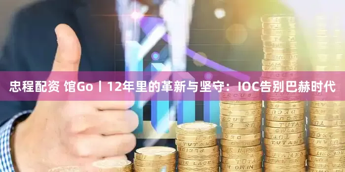 忠程配资 馆Go丨12年里的革新与坚守：IOC告别巴赫时代