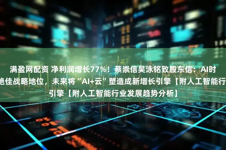 满盈网配资 净利润增长77%！蔡崇信吴泳铭致股东信：AI时代阿里巴巴处于绝佳战略地位，未来将“AI+云”塑造成新增长引擎【附人工智能行业发展趋势分析】