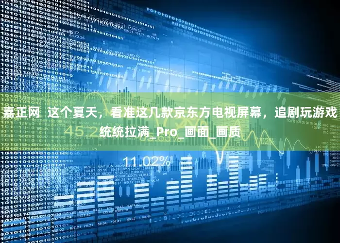 嘉正网  这个夏天，看准这几款京东方电视屏幕，追剧玩游戏统统拉满_Pro_画面_画质