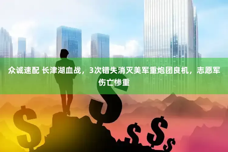 众诚速配 长津湖血战，3次错失消灭美军重炮团良机，志愿军伤亡惨重
