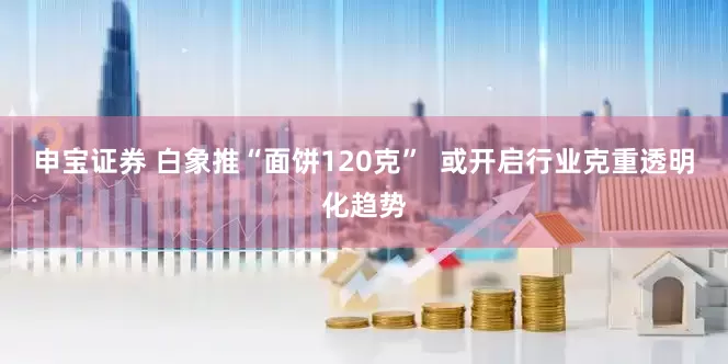 申宝证券 白象推“面饼120克”  或开启行业克重透明化趋势