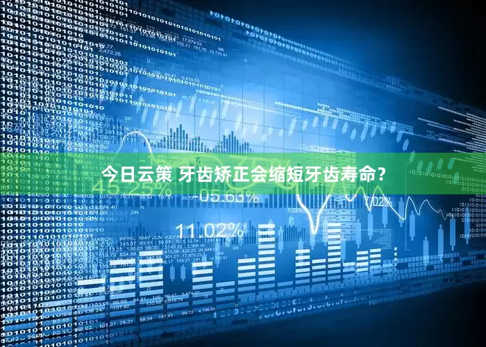 今日云策 牙齿矫正会缩短牙齿寿命？