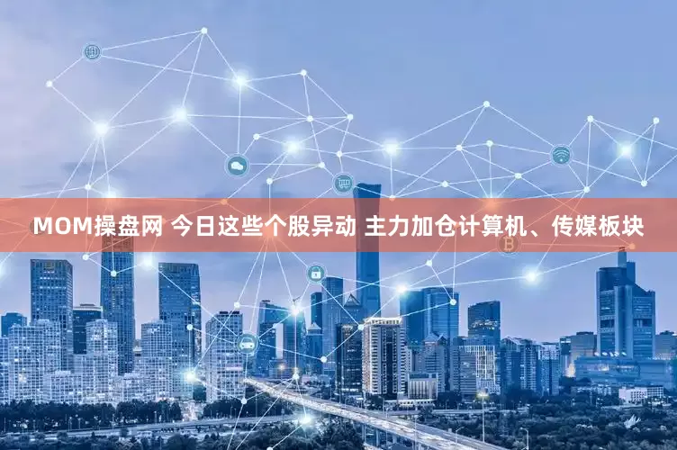 MOM操盘网 今日这些个股异动 主力加仓计算机、传媒板块