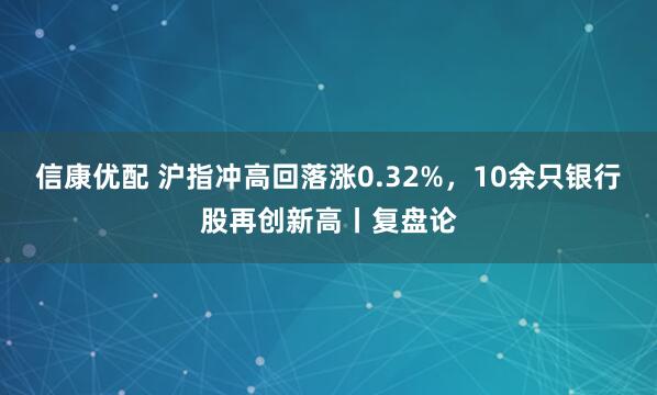 信康优配 沪指冲高回落涨0.32%，10余只银行股再创新高丨复盘论
