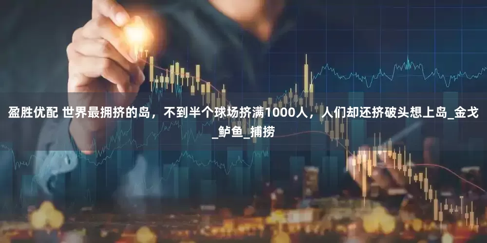 盈胜优配 世界最拥挤的岛，不到半个球场挤满1000人，人们却还挤破头想上岛_金戈_鲈鱼_捕捞
