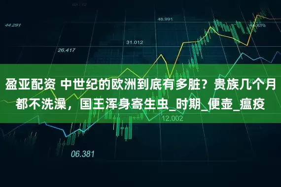 盈亚配资 中世纪的欧洲到底有多脏？贵族几个月都不洗澡，国王浑身寄生虫_时期_便壶_瘟疫