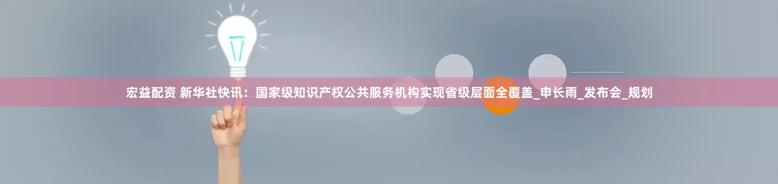 宏益配资 新华社快讯：国家级知识产权公共服务机构实现省级层面全覆盖_申长雨_发布会_规划