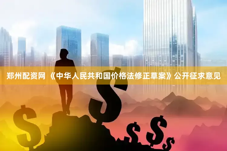 郑州配资网 《中华人民共和国价格法修正草案》公开征求意见