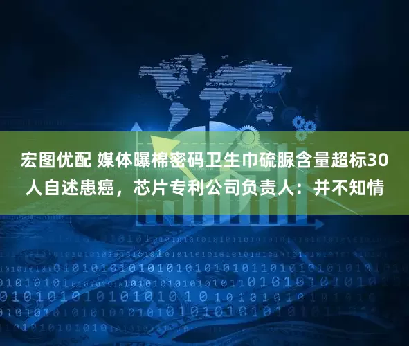 宏图优配 媒体曝棉密码卫生巾硫脲含量超标30人自述患癌，芯片专利公司负责人：并不知情
