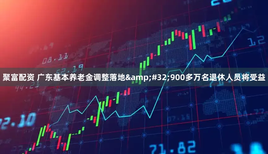 聚富配资 广东基本养老金调整落地 900多万名退休人员将受益