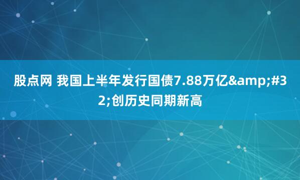 股点网 我国上半年发行国债7.88万亿 创历史同期新高