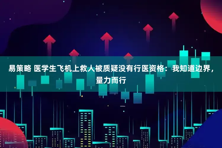 易策略 医学生飞机上救人被质疑没有行医资格：我知道边界，量力而行