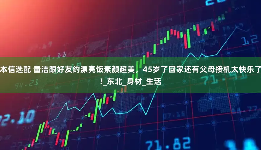 本信选配 董洁跟好友约漂亮饭素颜超美，45岁了回家还有父母接机太快乐了!_东北_身材_生活