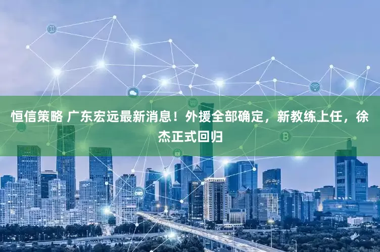 恒信策略 广东宏远最新消息！外援全部确定，新教练上任，徐杰正式回归