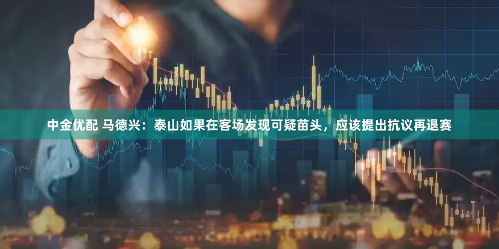 中金优配 马德兴：泰山如果在客场发现可疑苗头，应该提出抗议再退赛