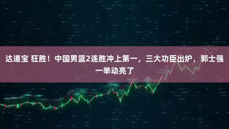 达道宝 狂胜！中国男篮2连胜冲上第一，三大功臣出炉，郭士强一举动亮了