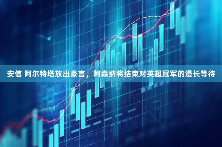 安信 阿尔特塔放出豪言，阿森纳将结束对英超冠军的漫长等待