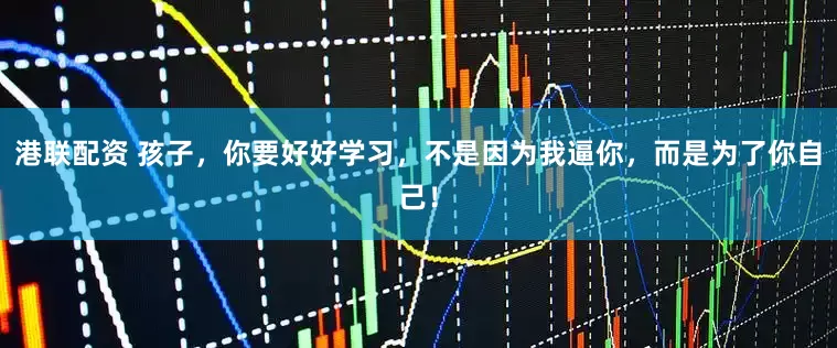 港联配资 孩子，你要好好学习，不是因为我逼你，而是为了你自己！