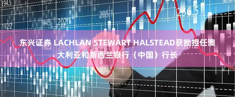 东兴证券 LACHLAN STEWART HALSTEAD获批担任澳大利亚和新西兰银行（中国）行长