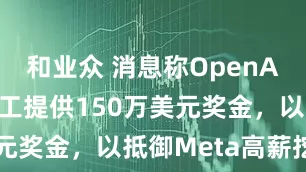 和业众 消息称OpenAI将每名员工提供150万美元奖金，以抵御Meta高薪挖角