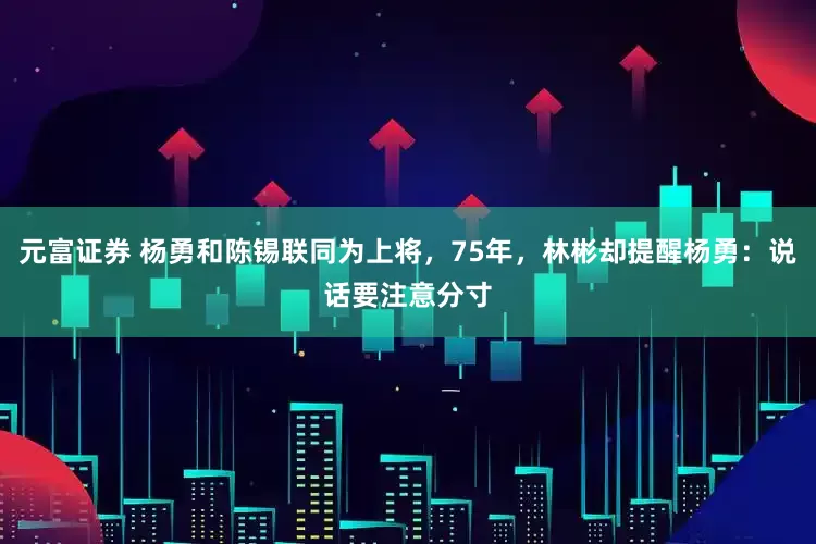 元富证券 杨勇和陈锡联同为上将，75年，林彬却提醒杨勇：说话要注意分寸