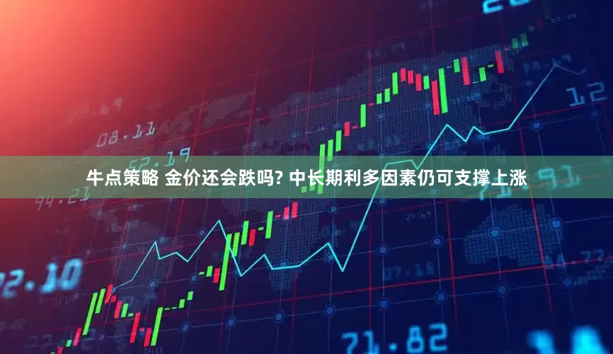 牛点策略 金价还会跌吗? 中长期利多因素仍可支撑上涨