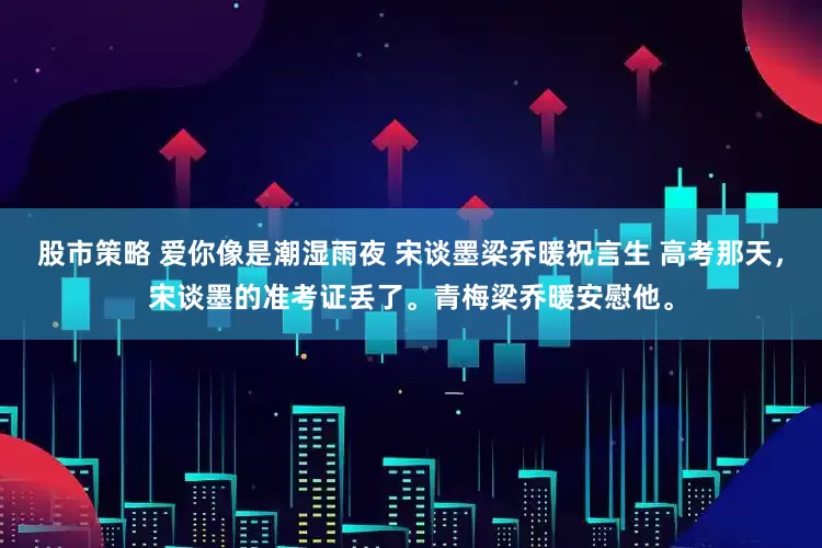 股市策略 爱你像是潮湿雨夜 宋谈墨梁乔暖祝言生 高考那天，宋谈墨的准考证丢了。青梅梁乔暖安慰他。
