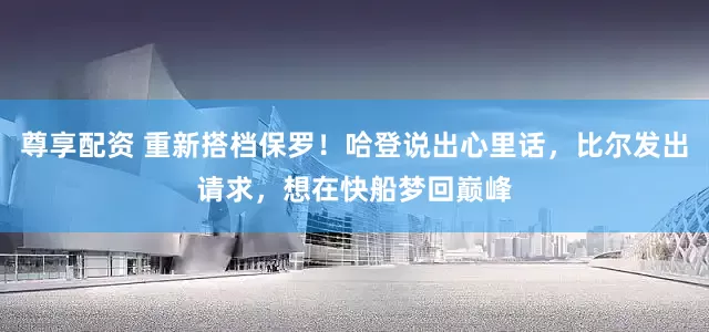 尊享配资 重新搭档保罗！哈登说出心里话，比尔发出请求，想在快船梦回巅峰