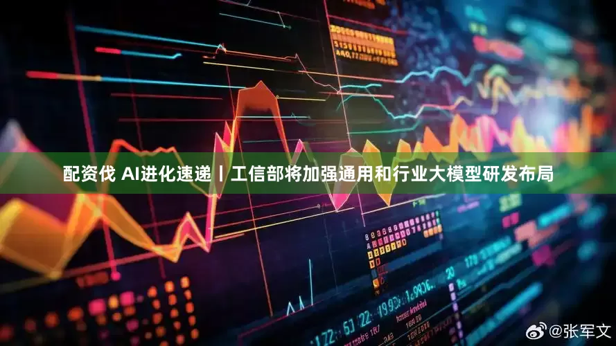 配资伐 AI进化速递丨工信部将加强通用和行业大模型研发布局