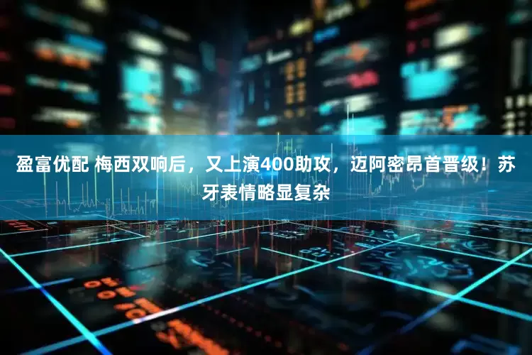 盈富优配 梅西双响后，又上演400助攻，迈阿密昂首晋级！苏牙表情略显复杂