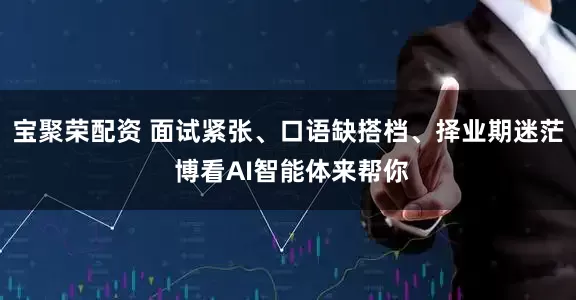 宝聚荣配资 面试紧张、口语缺搭档、择业期迷茫 博看AI智能体来帮你