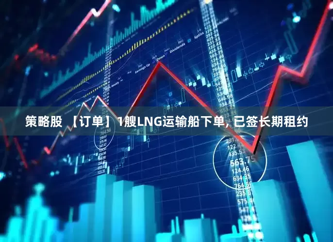 策略股 【订单】1艘LNG运输船下单, 已签长期租约