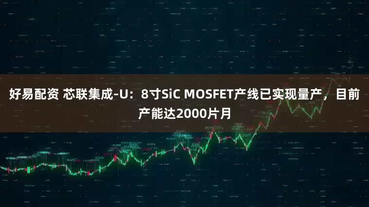 好易配资 芯联集成-U：8寸SiC MOSFET产线已实现量产，目前产能达2000片月