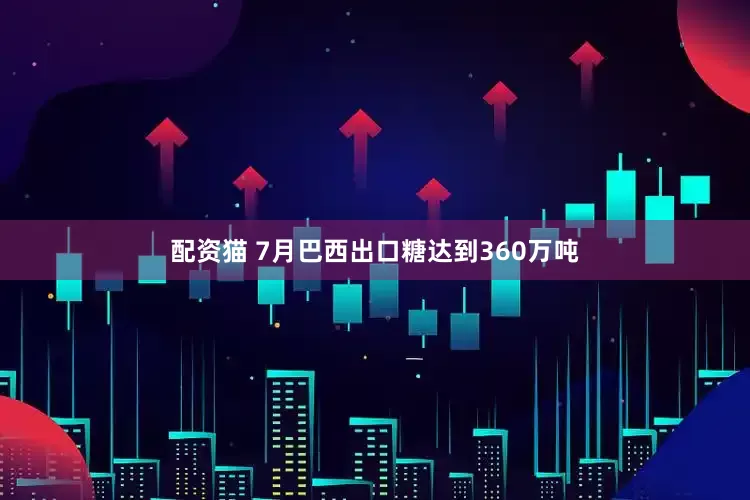 配资猫 7月巴西出口糖达到360万吨