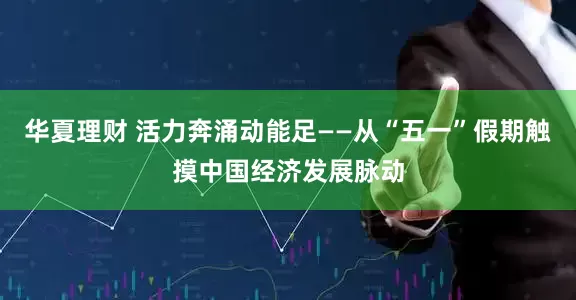华夏理财 活力奔涌动能足——从“五一”假期触摸中国经济发展脉动
