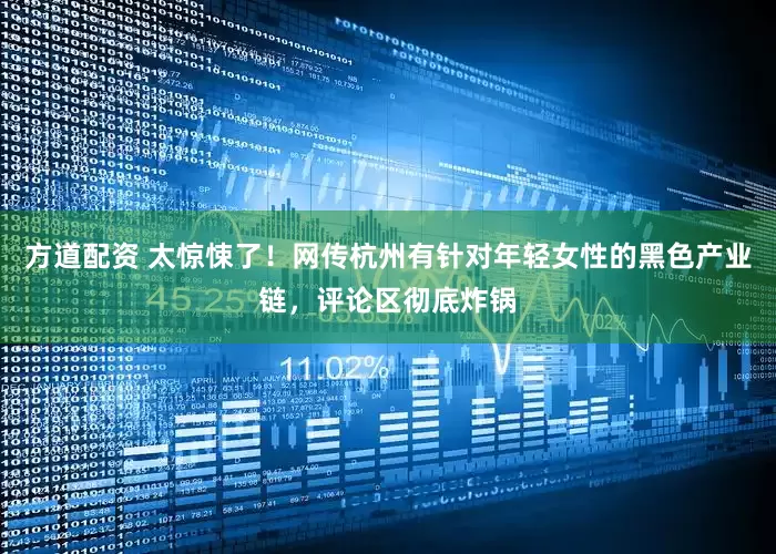 方道配资 太惊悚了！网传杭州有针对年轻女性的黑色产业链，评论区彻底炸锅